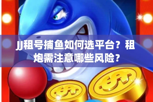 JJ租号捕鱼如何选平台？租炮需注意哪些风险？